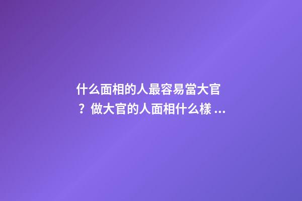 什么面相的人最容易當大官？做大官的人面相什么樣？